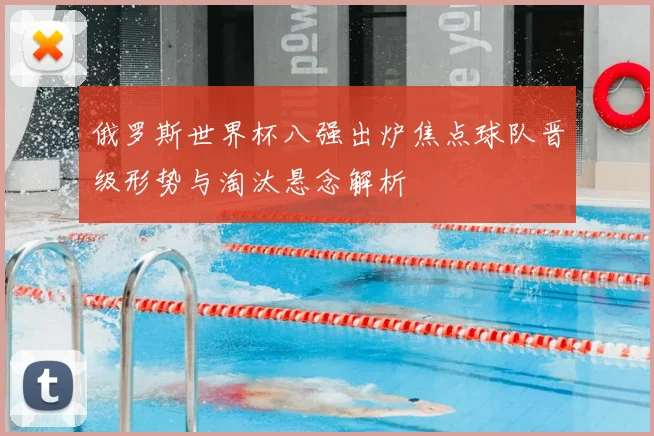 俄罗斯世界杯八强出炉焦点球队晋级形势与淘汰悬念解析