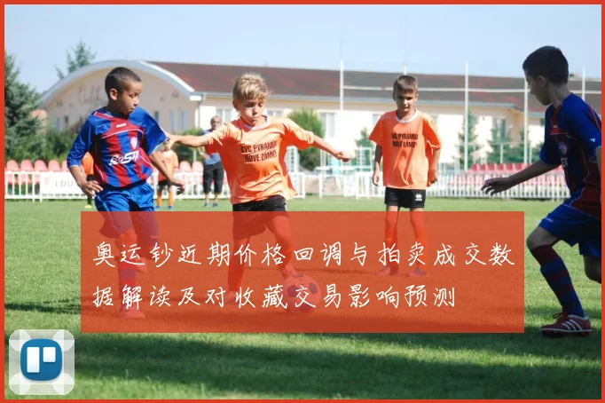 奥运钞近期价格回调与拍卖成交数据解读及对收藏交易影响预测