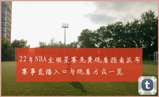 22年NBA全明星赛免费观看指南发布 赛事直播入口与观看方式一览