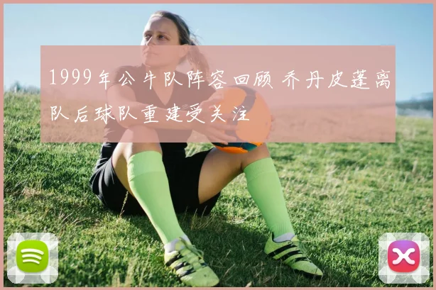1999年公牛队阵容回顾 乔丹皮蓬离队后球队重建受关注